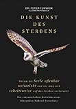 Die Kunst des Sterbens: Warum die Seele offenbar weiterlebt und wie man sich schrittweise auf das Sterben vorbereitet