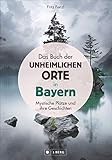 Das Buch der unheimlichen Orte in Bayern: schaurige und mystische Plätze und ihre Geschichten; Lost Places und bayerische Sagen und Legenden. Schauplätze von Verbrechen und gruseligen Begebenheiten